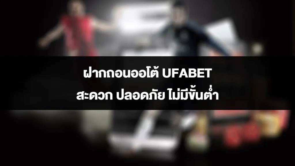 UFABET ฝากถอนออโต้ สะดวก ปลอดภัย ไม่มีขั้นต่ำ